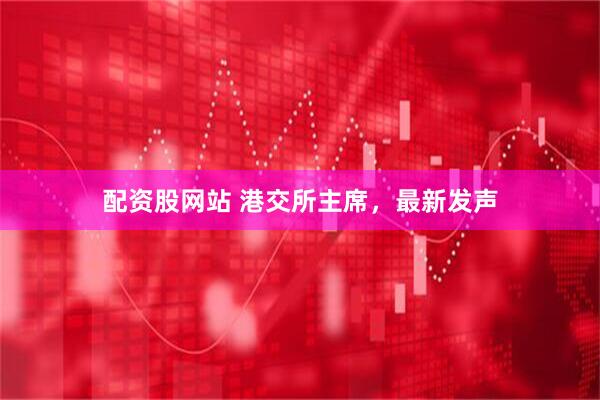 配资股网站 港交所主席，最新发声