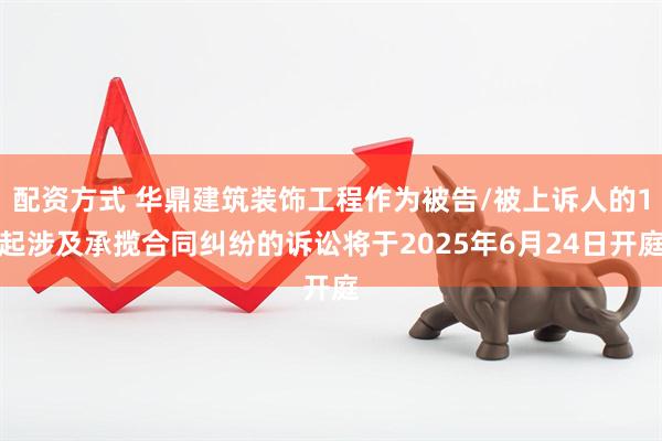 配资方式 华鼎建筑装饰工程作为被告/被上诉人的1起涉及承揽合同纠纷的诉讼将于2025年6月24日开庭