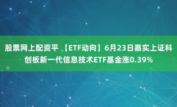 股票网上配资平 【ETF动向】6月23日嘉实上证科创板新一代信息技术ETF基金涨0.39%