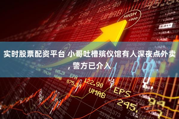 实时股票配资平台 小哥吐槽殡仪馆有人深夜点外卖, 警方已介入