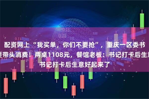 配资网上 “我买单，你们不要抢”，重庆一区委书记请客：要带头消费！两桌1108元，餐馆老板：书记打卡后生意好起来了