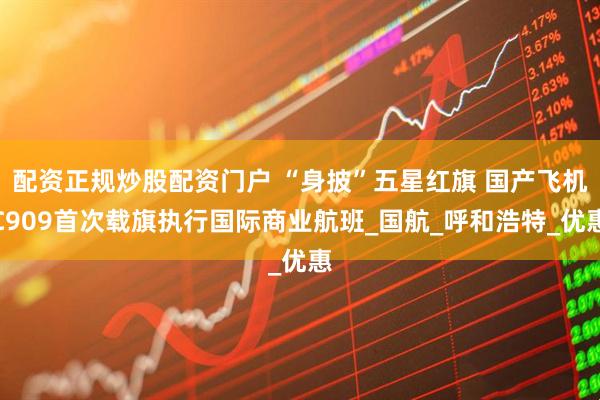 配资正规炒股配资门户 “身披”五星红旗 国产飞机C909首次载旗执行国际商业航班_国航_呼和浩特_优惠