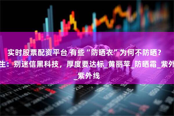 实时股票配资平台 有些“防晒衣”为何不防晒？ 医生：别迷信黑科技，厚度要达标_黄丽苹_防晒霜_紫外线