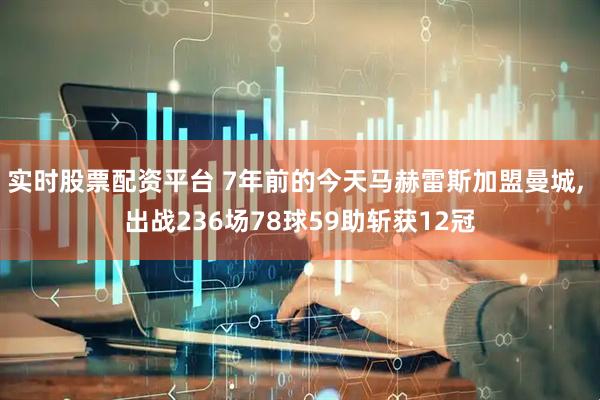 实时股票配资平台 7年前的今天马赫雷斯加盟曼城, 出战236场78球59助斩获12冠