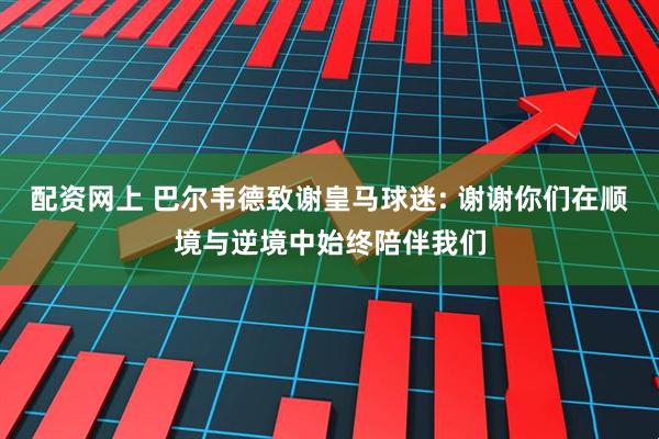 配资网上 巴尔韦德致谢皇马球迷: 谢谢你们在顺境与逆境中始终陪伴我们