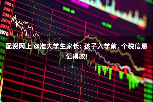 配资网上 @准大学生家长: 孩子入学前, 个税信息记得改!