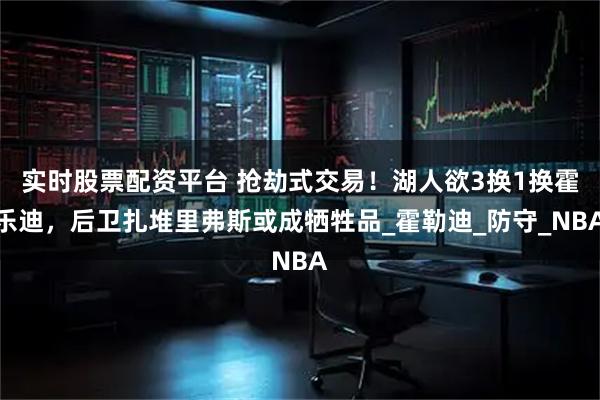 实时股票配资平台 抢劫式交易！湖人欲3换1换霍乐迪，后卫扎堆里弗斯或成牺牲品_霍勒迪_防守_NBA
