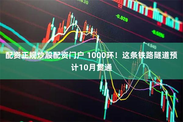 配资正规炒股配资门户 1000环！这条铁路隧道预计10月贯通