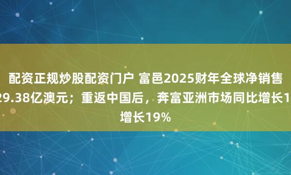 配资正规炒股配资门户 富邑2025财年全球净销售额29.38亿澳元；重返中国后，奔富亚洲市场同比增长19%