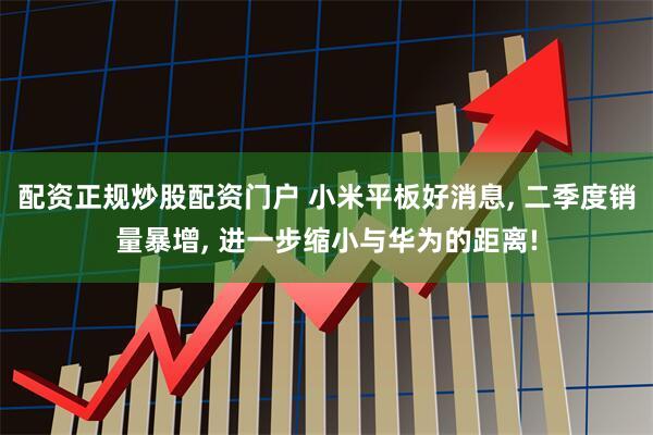 配资正规炒股配资门户 小米平板好消息, 二季度销量暴增, 进一步缩小与华为的距离!