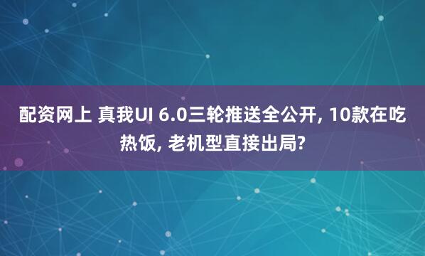 配资网上 真我UI 6.0三轮推送全公开, 10款在吃热饭, 老机型直接出局?