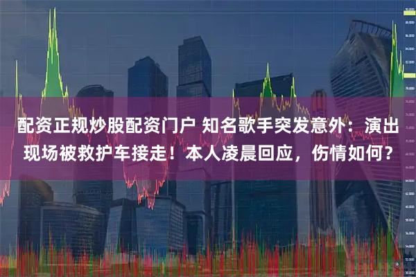 配资正规炒股配资门户 知名歌手突发意外：演出现场被救护车接走！本人凌晨回应，伤情如何？