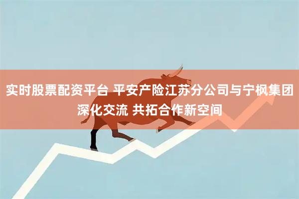 实时股票配资平台 平安产险江苏分公司与宁枫集团深化交流 共拓合作新空间