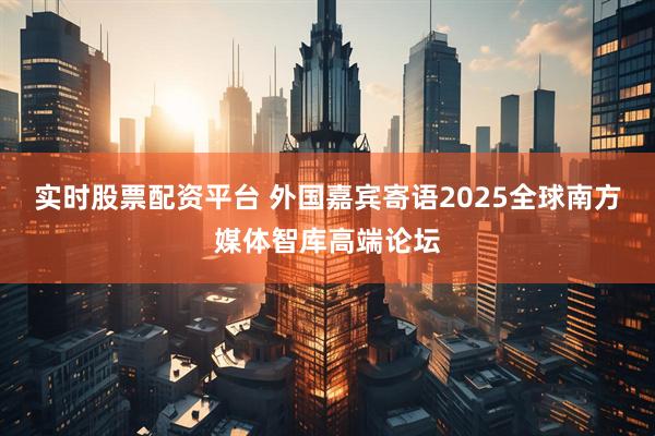 实时股票配资平台 外国嘉宾寄语2025全球南方媒体智库高端论坛