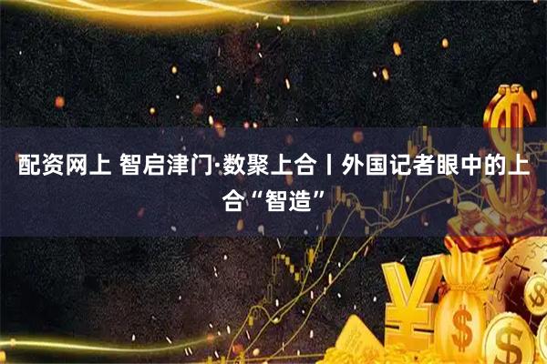 配资网上 智启津门·数聚上合丨外国记者眼中的上合“智造”
