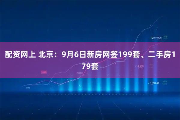 配资网上 北京：9月6日新房网签199套、二手房179套