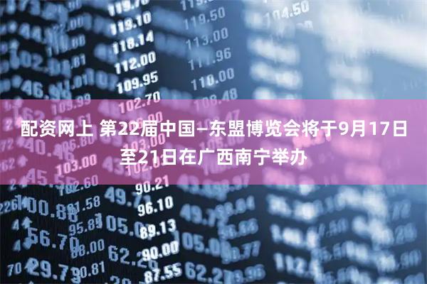 配资网上 第22届中国—东盟博览会将于9月17日至21日在广西南宁举办