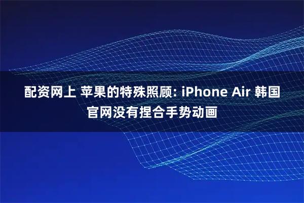 配资网上 苹果的特殊照顾: iPhone Air 韩国官网没有捏合手势动画