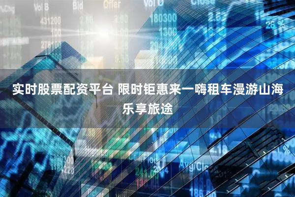 实时股票配资平台 限时钜惠来一嗨租车漫游山海乐享旅途