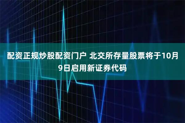 配资正规炒股配资门户 北交所存量股票将于10月9日启用新证券代码