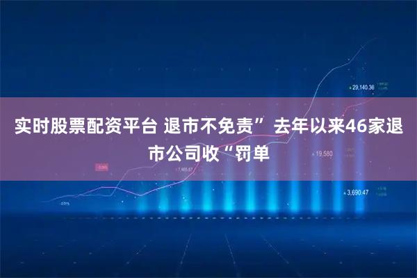 实时股票配资平台 退市不免责” 去年以来46家退市公司收“罚单