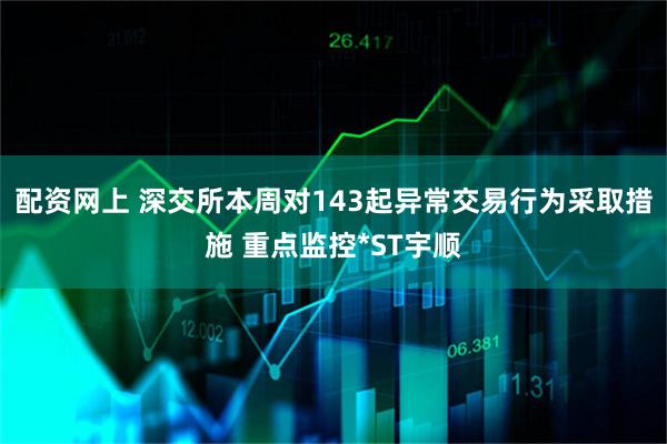 配资网上 深交所本周对143起异常交易行为采取措施 重点监控*ST宇顺