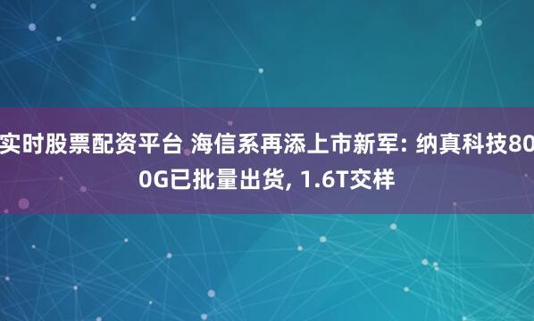 实时股票配资平台 海信系再添上市新军: 纳真科技800G已批量出货, 1.6T交样