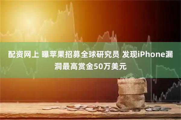 配资网上 曝苹果招募全球研究员 发现iPhone漏洞最高赏金50万美元