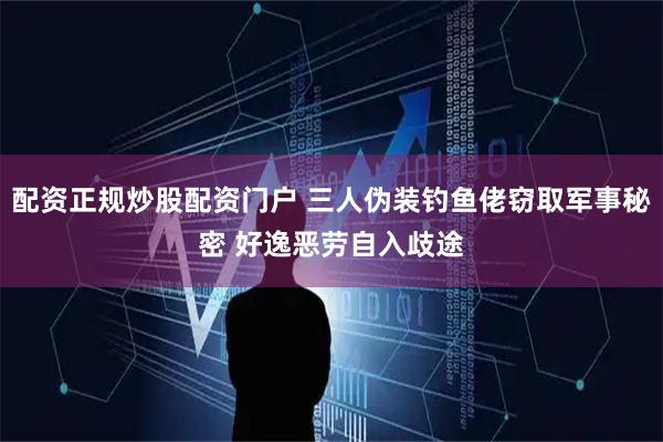 配资正规炒股配资门户 三人伪装钓鱼佬窃取军事秘密 好逸恶劳自入歧途
