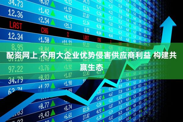 配资网上 不用大企业优势侵害供应商利益 构建共赢生态