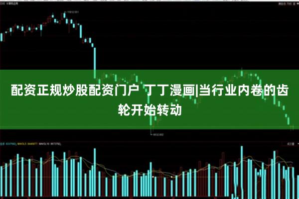 配资正规炒股配资门户 丁丁漫画|当行业内卷的齿轮开始转动
