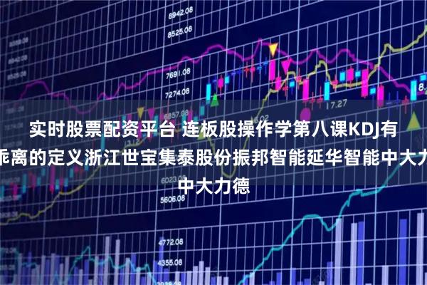 实时股票配资平台 连板股操作学第八课KDJ有效乖离的定义浙江世宝集泰股份振邦智能延华智能中大力德