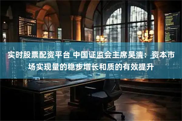 实时股票配资平台 中国证监会主席吴清：资本市场实现量的稳步增长和质的有效提升