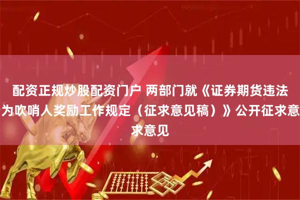 配资正规炒股配资门户 两部门就《证券期货违法行为吹哨人奖励工作规定（征求意见稿）》公开征求意见