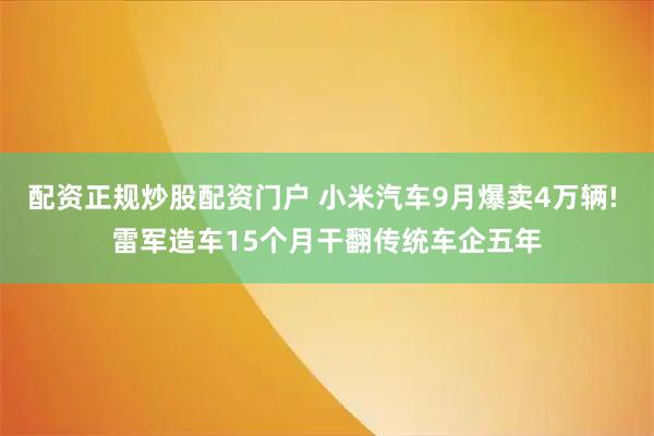 配资正规炒股配资门户 小米汽车9月爆卖4万辆! 雷军造车15个月干翻传统车企五年