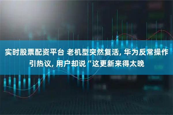 实时股票配资平台 老机型突然复活, 华为反常操作引热议, 用户却说“这更新来得太晚